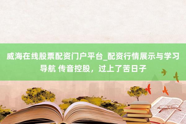 威海在线股票配资门户平台_配资行情展示与学习导航 传音控股，过上了苦日子