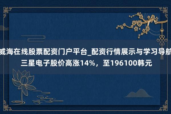 威海在线股票配资门户平台_配资行情展示与学习导航 三星电子股价高涨14%，至196100韩元