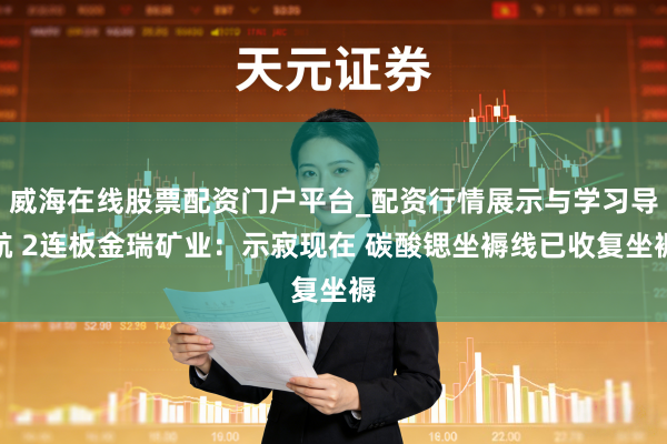 威海在线股票配资门户平台_配资行情展示与学习导航 2连板金瑞矿业：示寂现在 碳酸锶坐褥线已收复坐褥