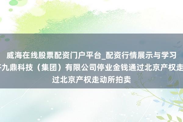 威海在线股票配资门户平台_配资行情展示与学习导航 成齐九鼎科技（集团）有限公司停业金钱通过北京产权走动所拍卖