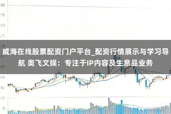 威海在线股票配资门户平台_配资行情展示与学习导航 奥飞文娱：专注于IP内容及生息品业务