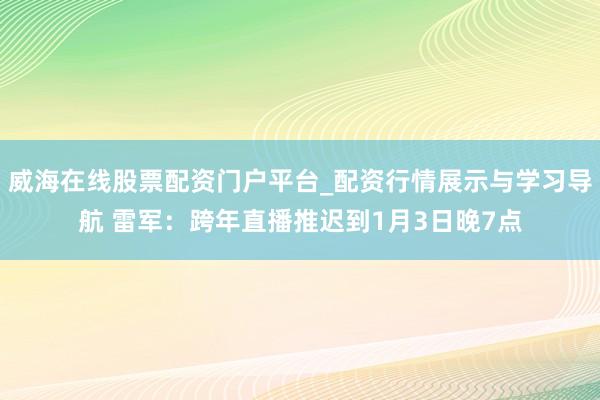 威海在线股票配资门户平台_配资行情展示与学习导航 雷军：跨年直播推迟到1月3日晚7点