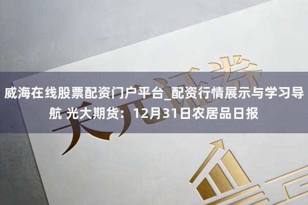 威海在线股票配资门户平台_配资行情展示与学习导航 光大期货：12月31日农居品日报