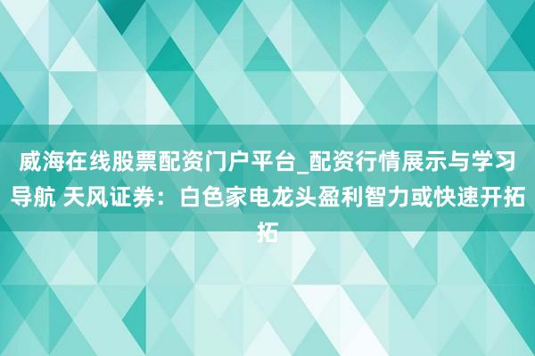 威海在线股票配资门户平台_配资行情展示与学习导航 天风证券：白色家电龙头盈利智力或快速开拓