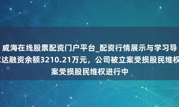 威海在线股票配资门户平台_配资行情展示与学习导航 利尔达融资余额3210.21万元，公司被立案受损股民维权进行中