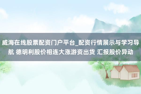 威海在线股票配资门户平台_配资行情展示与学习导航 德明利股价相连大涨游资出货 汇报股价异动