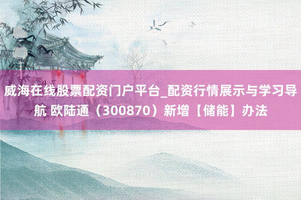 威海在线股票配资门户平台_配资行情展示与学习导航 欧陆通（300870）新增【储能】办法