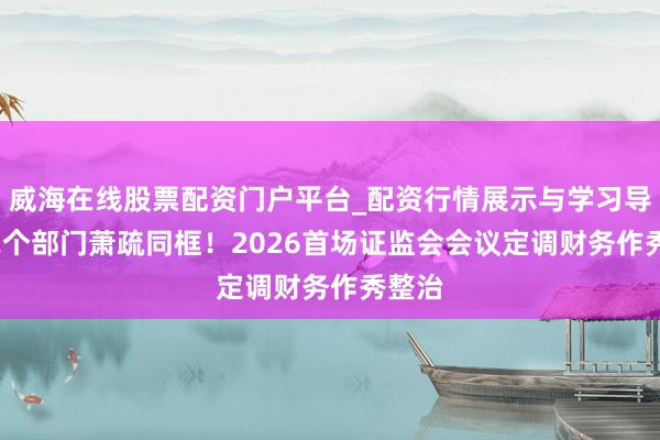 威海在线股票配资门户平台_配资行情展示与学习导航 12个部门萧疏同框！2026首场证监会会议定调财务作秀整治