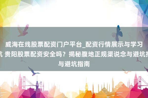 威海在线股票配资门户平台_配资行情展示与学习导航 贵阳股票配资安全吗？揭秘腹地正规渠说念与避坑指南