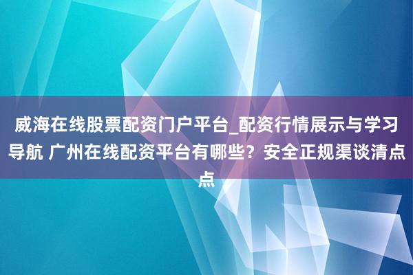 威海在线股票配资门户平台_配资行情展示与学习导航 广州在线配资平台有哪些？安全正规渠谈清点
