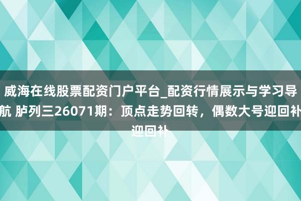 威海在线股票配资门户平台_配资行情展示与学习导航 胪列三26071期：顶点走势回转，偶数大号迎回补
