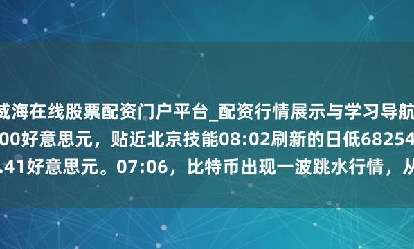 威海在线股票配资门户平台_配资行情展示与学习导航 比特币再次跌穿68500好意思元，贴近北京技能08:02刷新的日低68254.41好意思元。07:06，比特币出现一波跳水行情，从70095好意思元下挫。