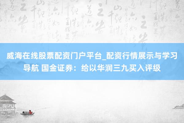 威海在线股票配资门户平台_配资行情展示与学习导航 国金证券：给以华润三九买入评级