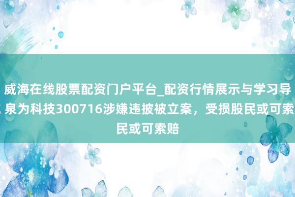 威海在线股票配资门户平台_配资行情展示与学习导航 泉为科技300716涉嫌违披被立案，受损股民或可索赔