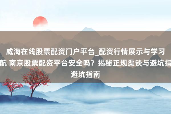 威海在线股票配资门户平台_配资行情展示与学习导航 南京股票配资平台安全吗？揭秘正规渠谈与避坑指南