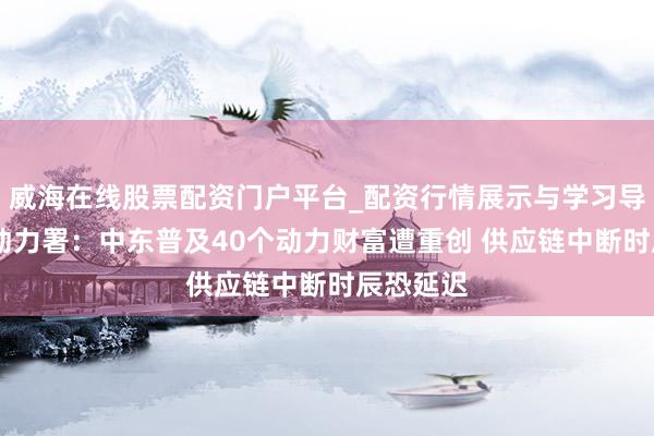 威海在线股票配资门户平台_配资行情展示与学习导航 海外动力署：中东普及40个动力财富遭重创 供应链中断时辰恐延迟