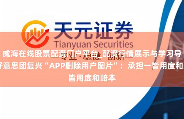 威海在线股票配资门户平台_配资行情展示与学习导航 好意思团复兴“APP删除用户图片”：承担一皆用度和赔本