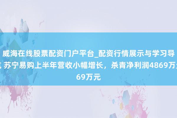 威海在线股票配资门户平台_配资行情展示与学习导航 苏宁易购上半年营收小幅增长，杀青净利润4869万元