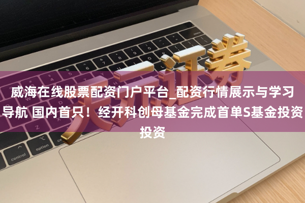 威海在线股票配资门户平台_配资行情展示与学习导航 国内首只！经开科创母基金完成首单S基金投资