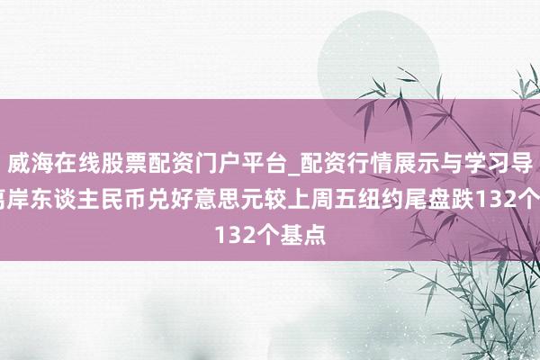 威海在线股票配资门户平台_配资行情展示与学习导航 离岸东谈主民币兑好意思元较上周五纽约尾盘跌132个基点