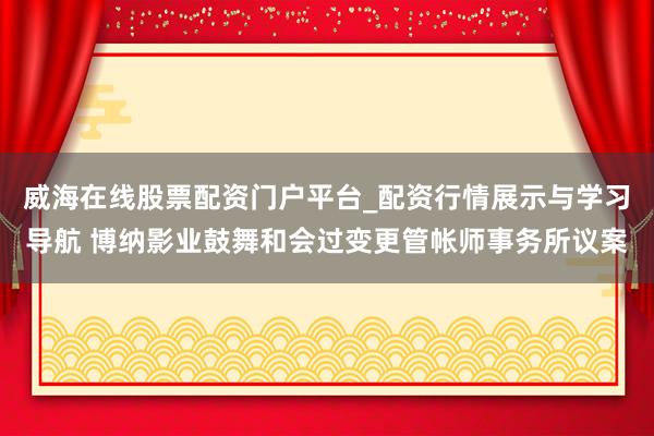 威海在线股票配资门户平台_配资行情展示与学习导航 博纳影业鼓舞和会过变更管帐师事务所议案