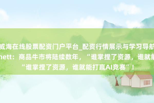 威海在线股票配资门户平台_配资行情展示与学习导航 好意思银Hartnett：商品牛市将陆续数年，“谁掌捏了资源，谁就能打赢AI竞赛”！