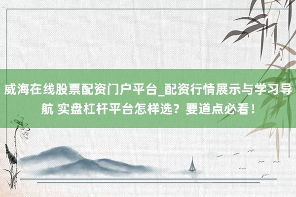 威海在线股票配资门户平台_配资行情展示与学习导航 实盘杠杆平台怎样选？要道点必看！