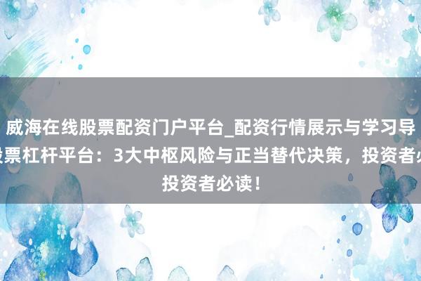 威海在线股票配资门户平台_配资行情展示与学习导航 股票杠杆平台：3大中枢风险与正当替代决策，投资者必读！