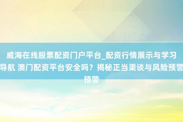 威海在线股票配资门户平台_配资行情展示与学习导航 澳门配资平台安全吗？揭秘正当渠谈与风险预警