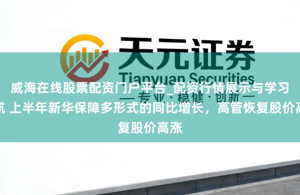 威海在线股票配资门户平台_配资行情展示与学习导航 上半年新华保障多形式的同比增长，高管恢复股价高涨
